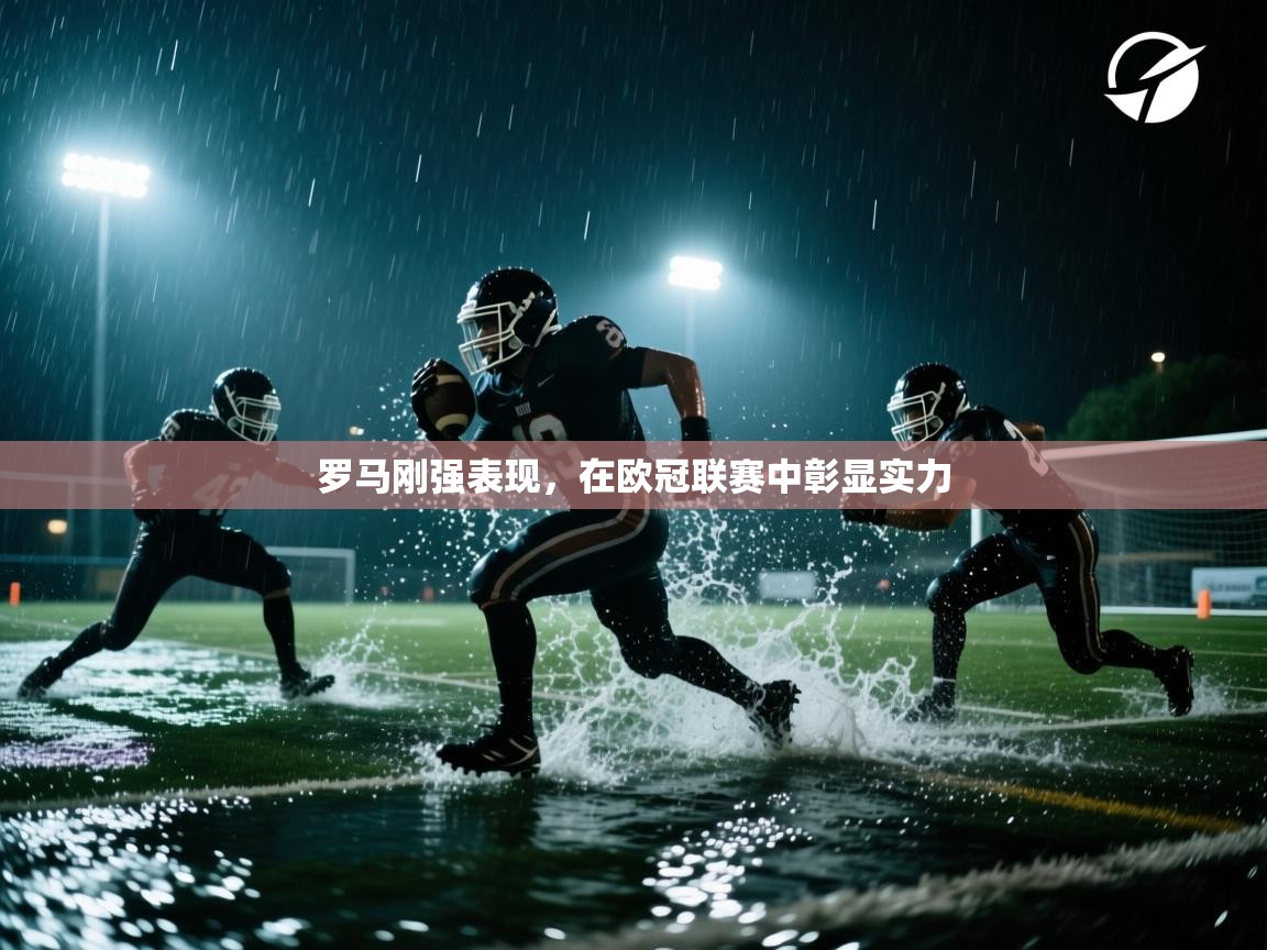 云开体育app官网入口-罗马刚强表现，在欧冠联赛中彰显实力
