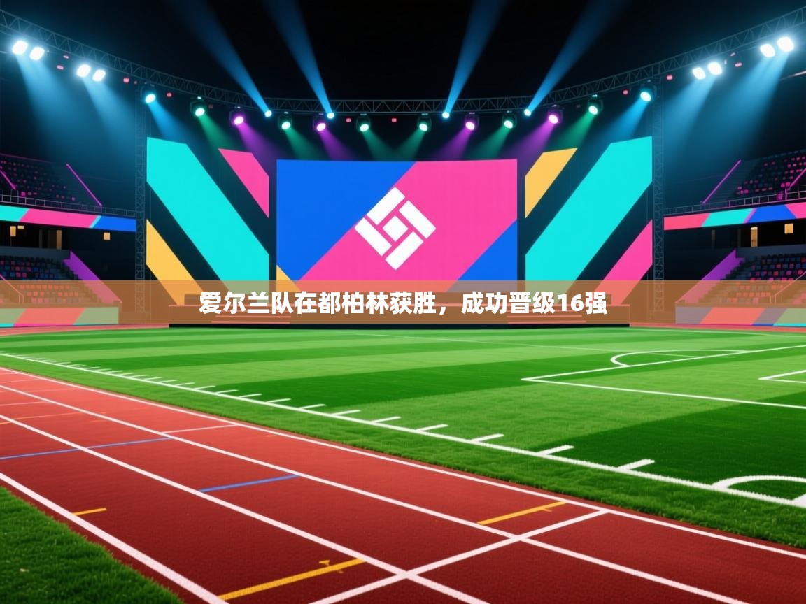 开云赛事-爱尔兰队在都柏林获胜，成功晋级16强