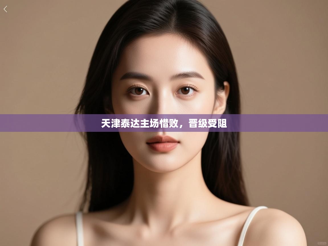 云开体育官方网站登录-天津泰达主场惜败,晋级受阻 第2张