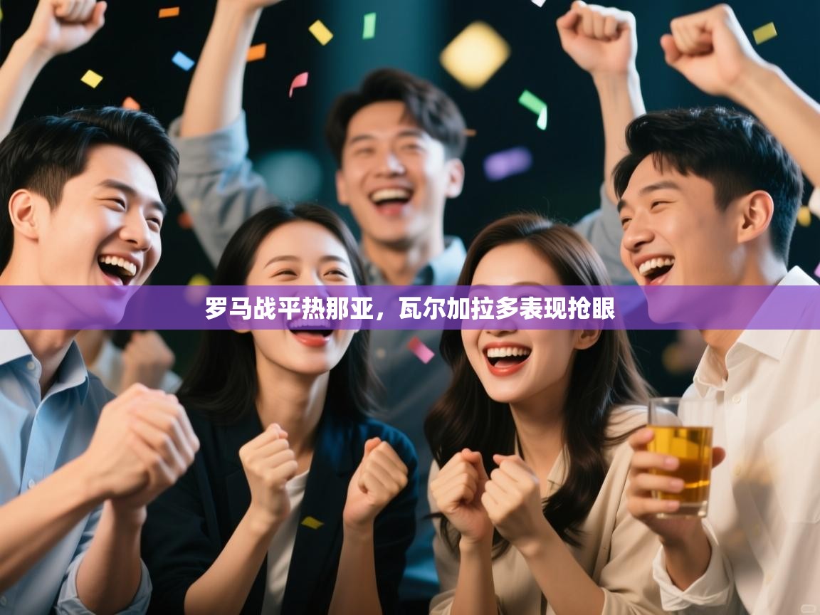 开云体育安卓APK下载-罗马战平热那亚，瓦尔加拉多表现抢眼  第1张