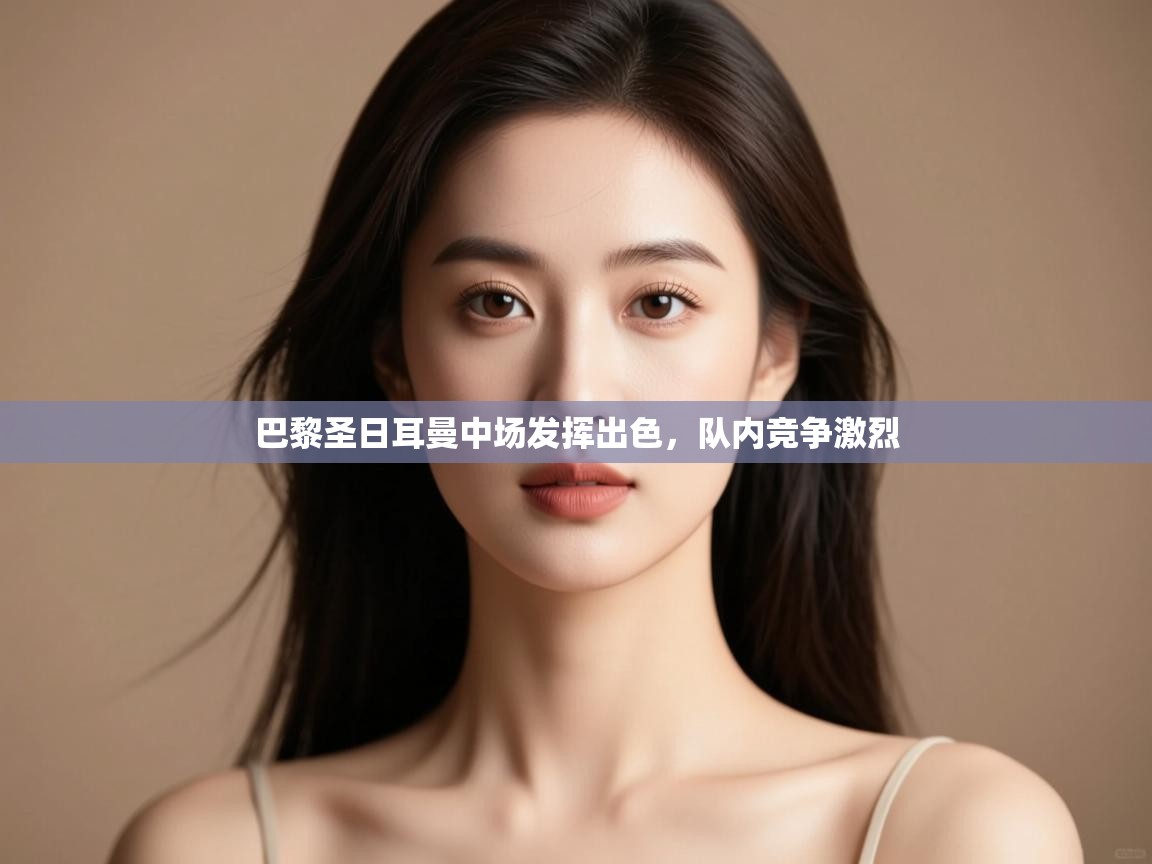 开运体育登录入口-巴黎圣日耳曼中场发挥出色,队内竞争激烈 第3张