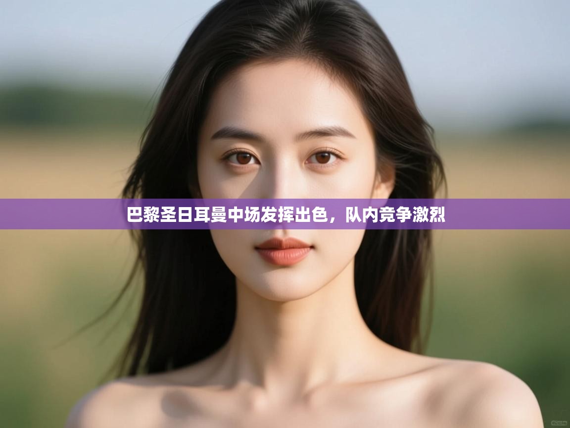 开运体育登录入口-巴黎圣日耳曼中场发挥出色,队内竞争激烈 第2张