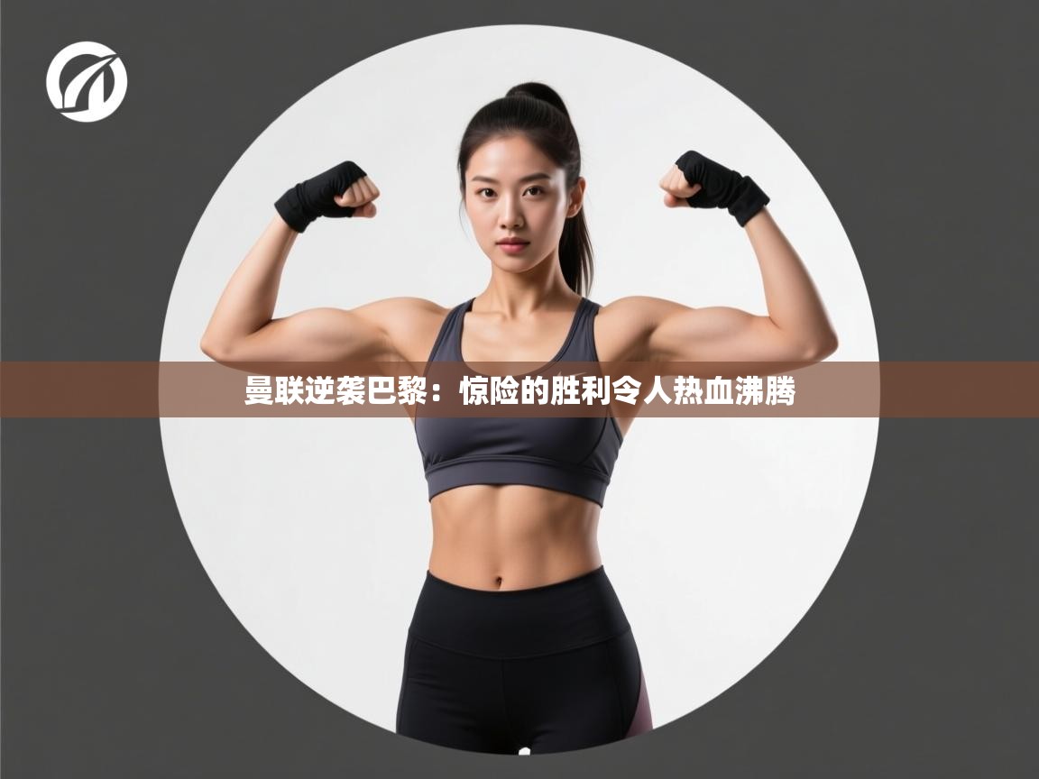 kaiyun开运·体育官方网站-曼联逆袭巴黎：惊险的胜利令人热血沸腾  第1张