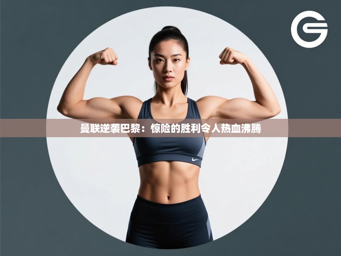 kaiyun开运·体育官方网站-曼联逆袭巴黎：惊险的胜利令人热血沸腾  第3张