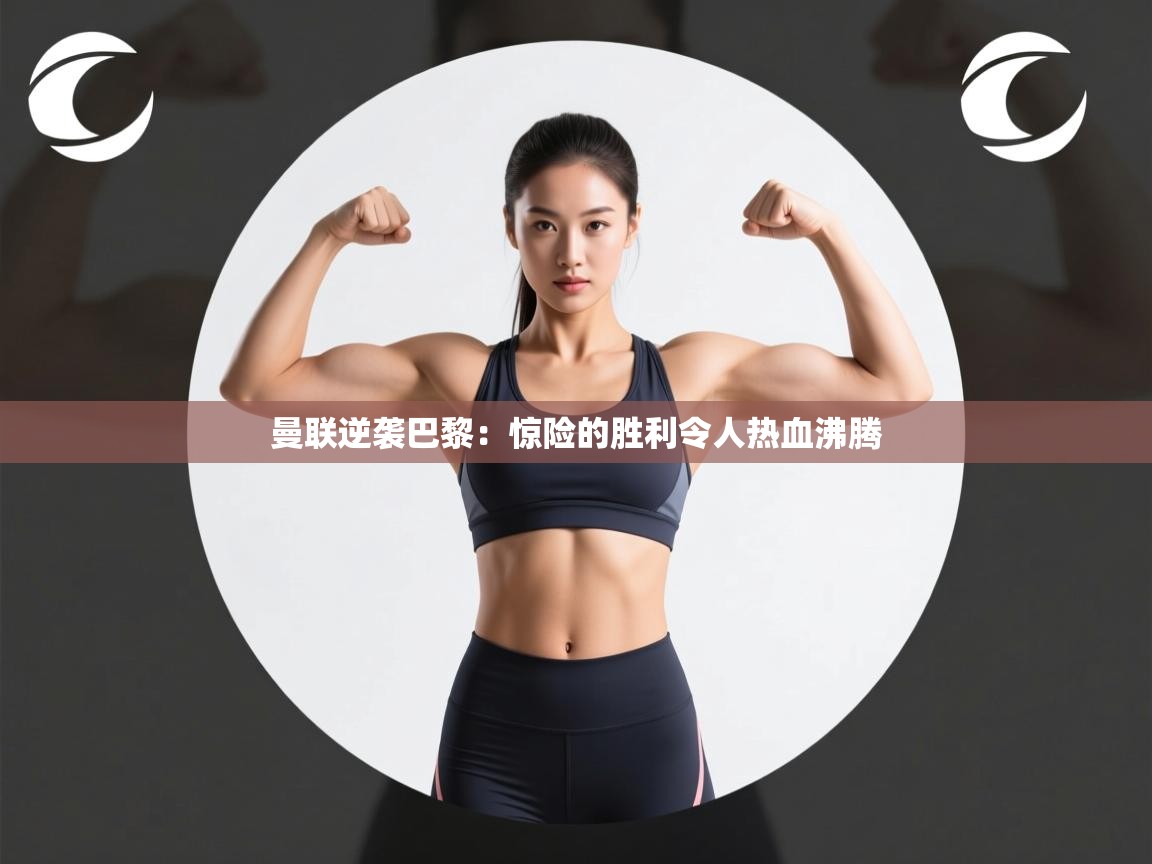 kaiyun开运·体育官方网站-曼联逆袭巴黎：惊险的胜利令人热血沸腾  第2张