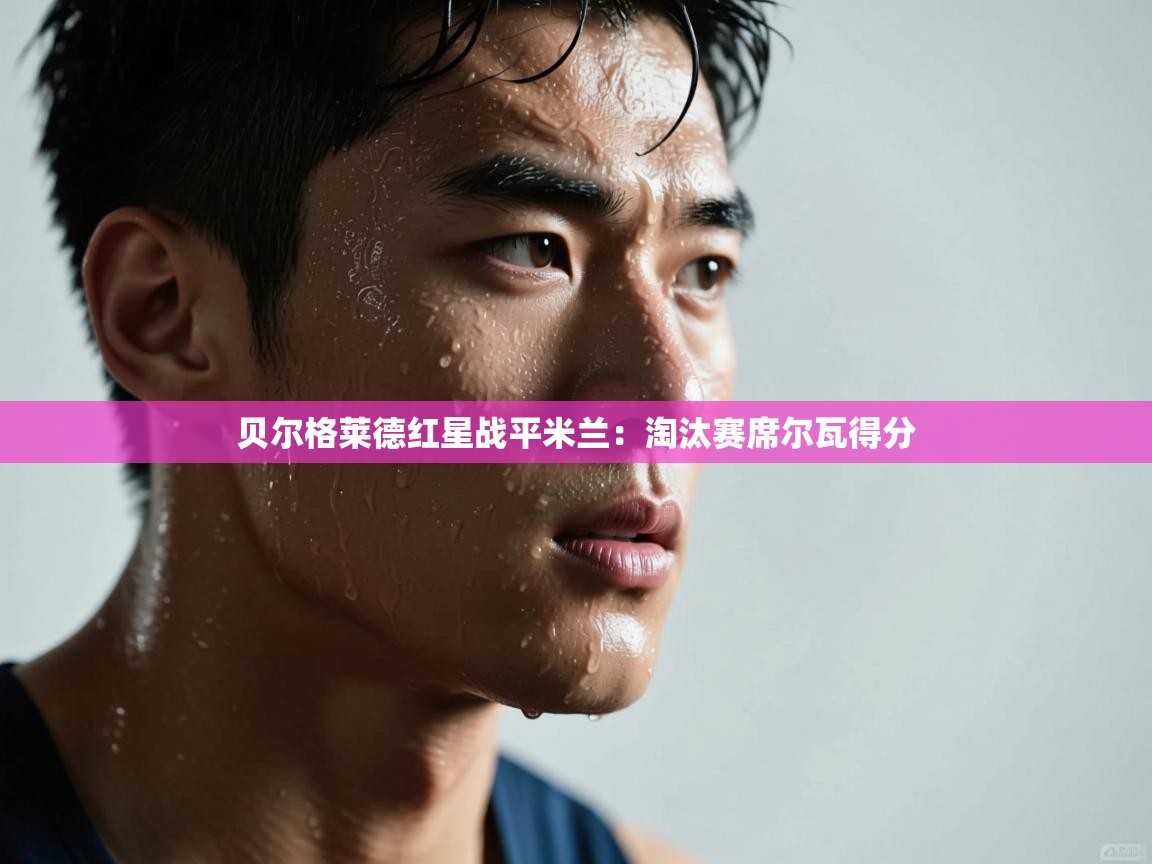 开云体育联赛专题页-贝尔格莱德红星战平米兰：淘汰赛席尔瓦得分  第2张