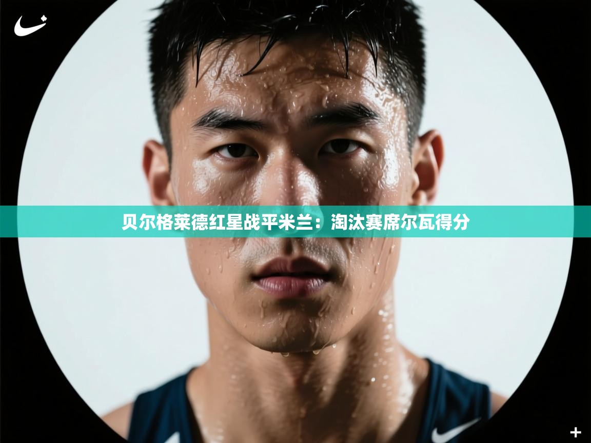 开云体育联赛专题页-贝尔格莱德红星战平米兰：淘汰赛席尔瓦得分  第3张