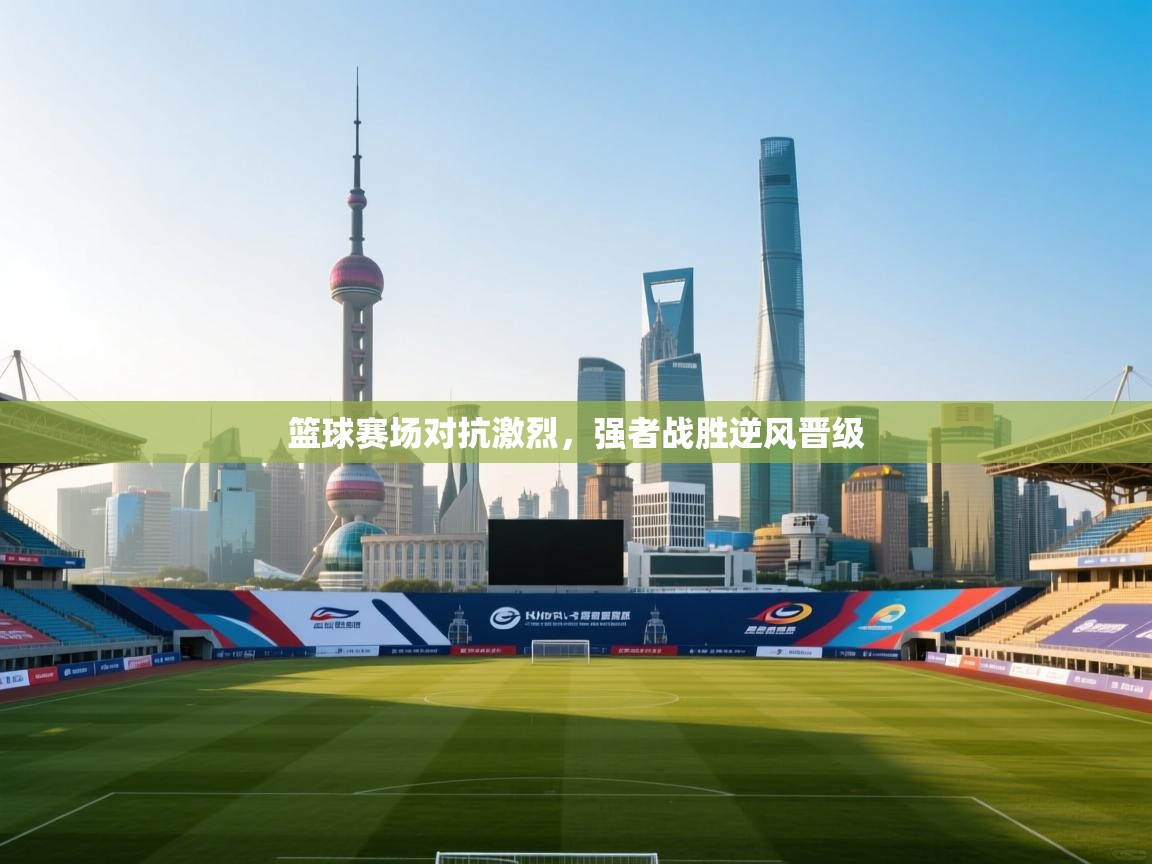 开云体育热门赛事直达-篮球赛场对抗激烈，强者战胜逆风晋级
