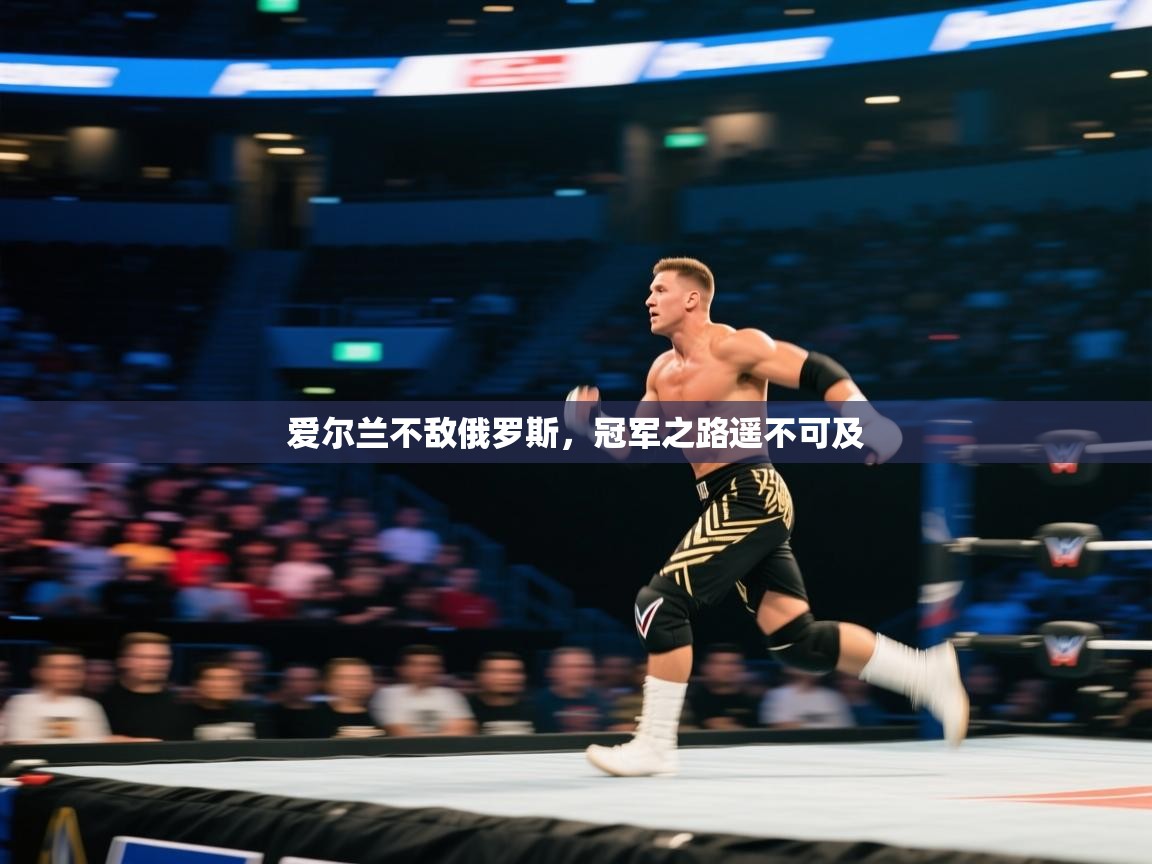 开云体育app在线-爱尔兰不敌俄罗斯，冠军之路遥不可及