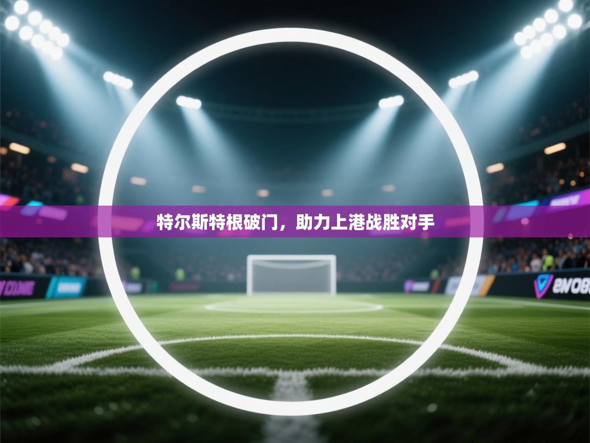 开云体育客服在线咨询-特尔斯特根破门，助力上港战胜对手  第1张