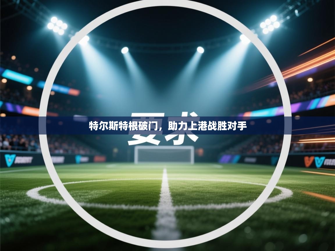 开云体育客服在线咨询-特尔斯特根破门，助力上港战胜对手  第2张
