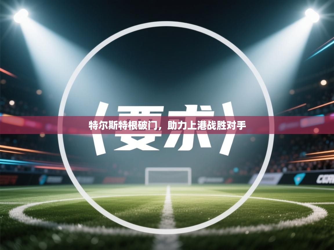 开云体育客服在线咨询-特尔斯特根破门，助力上港战胜对手  第3张