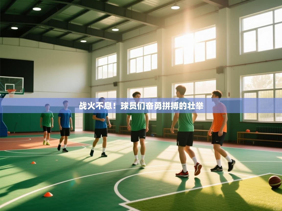 kaiyun开运·体育官方网站-战火不息！球员们奋勇拼搏的壮举  第2张