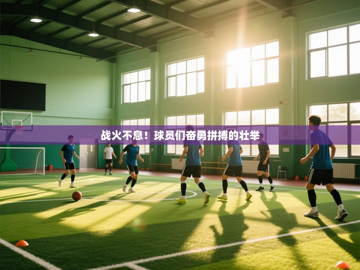 kaiyun开运·体育官方网站-战火不息！球员们奋勇拼搏的壮举  第3张