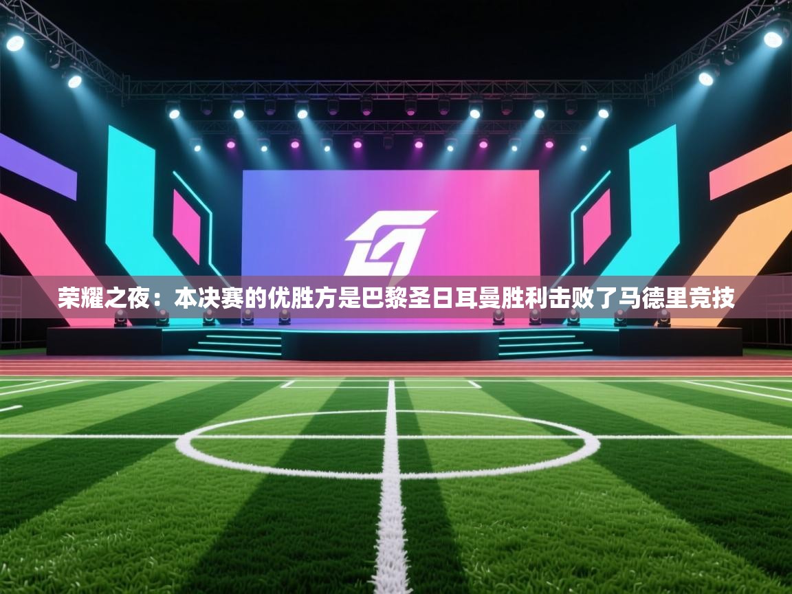 开云体育入口网址-荣耀之夜:本决赛的优胜方是巴黎圣日耳曼胜利击败了马德里竞技 第2张