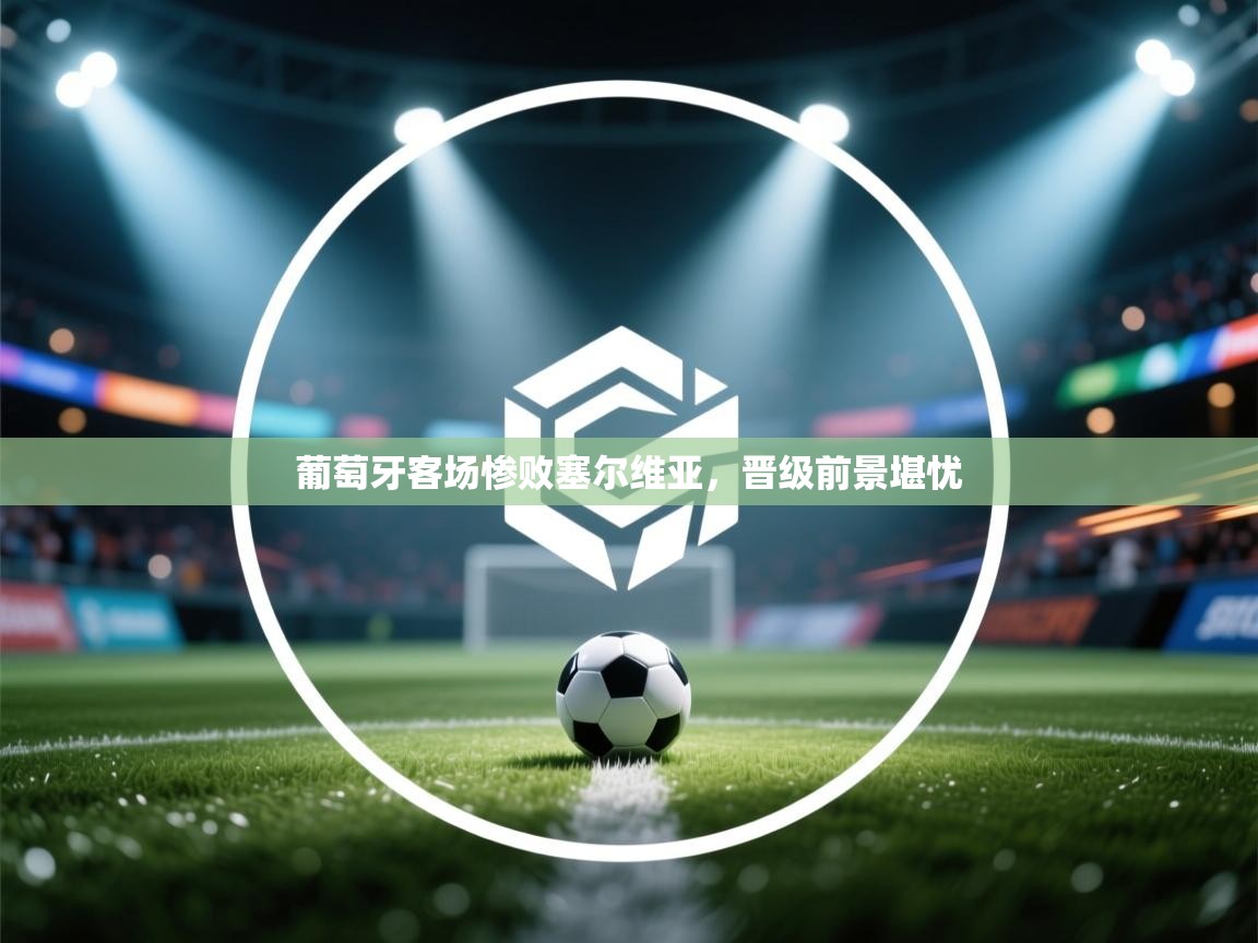 开运体育-葡萄牙客场惨败塞尔维亚，晋级前景堪忧  第3张