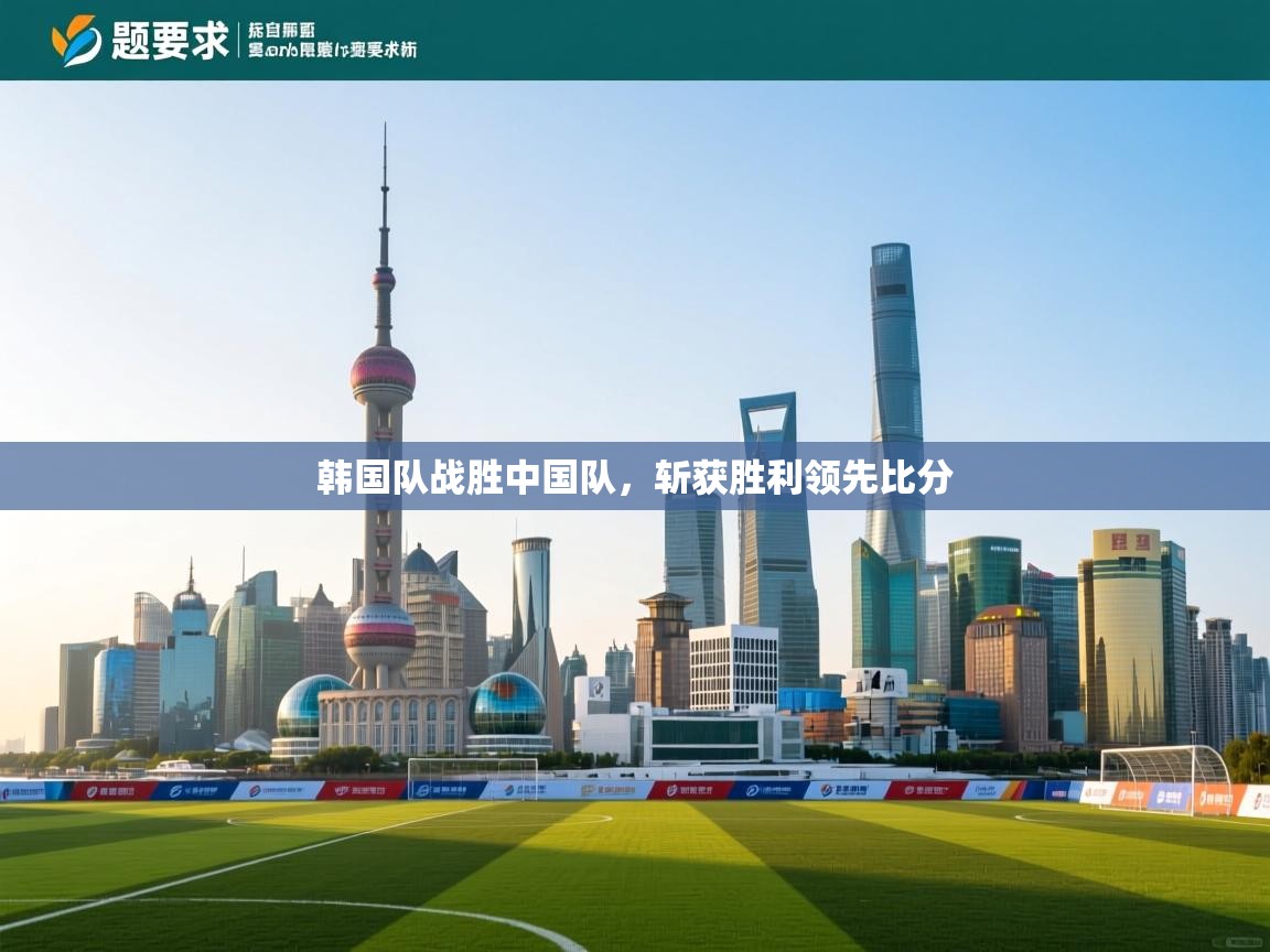 开云体育app网页版入口-韩国队战胜中国队，斩获胜利领先比分  第1张