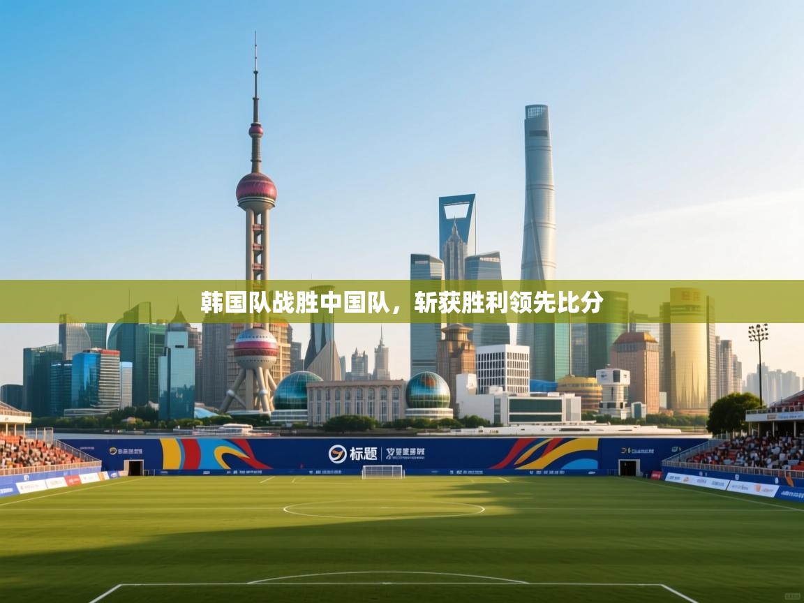 开云体育app网页版入口-韩国队战胜中国队，斩获胜利领先比分  第2张