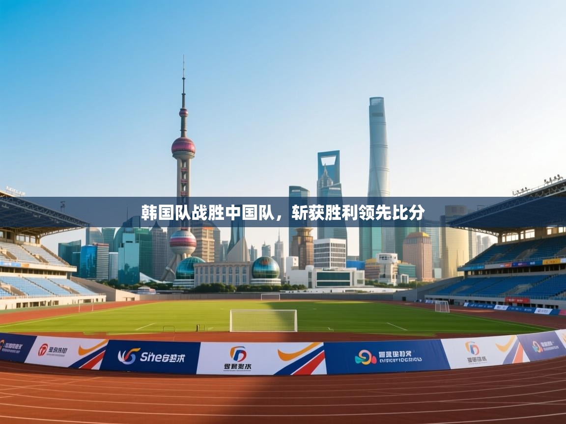 开云体育app网页版入口-韩国队战胜中国队，斩获胜利领先比分  第3张