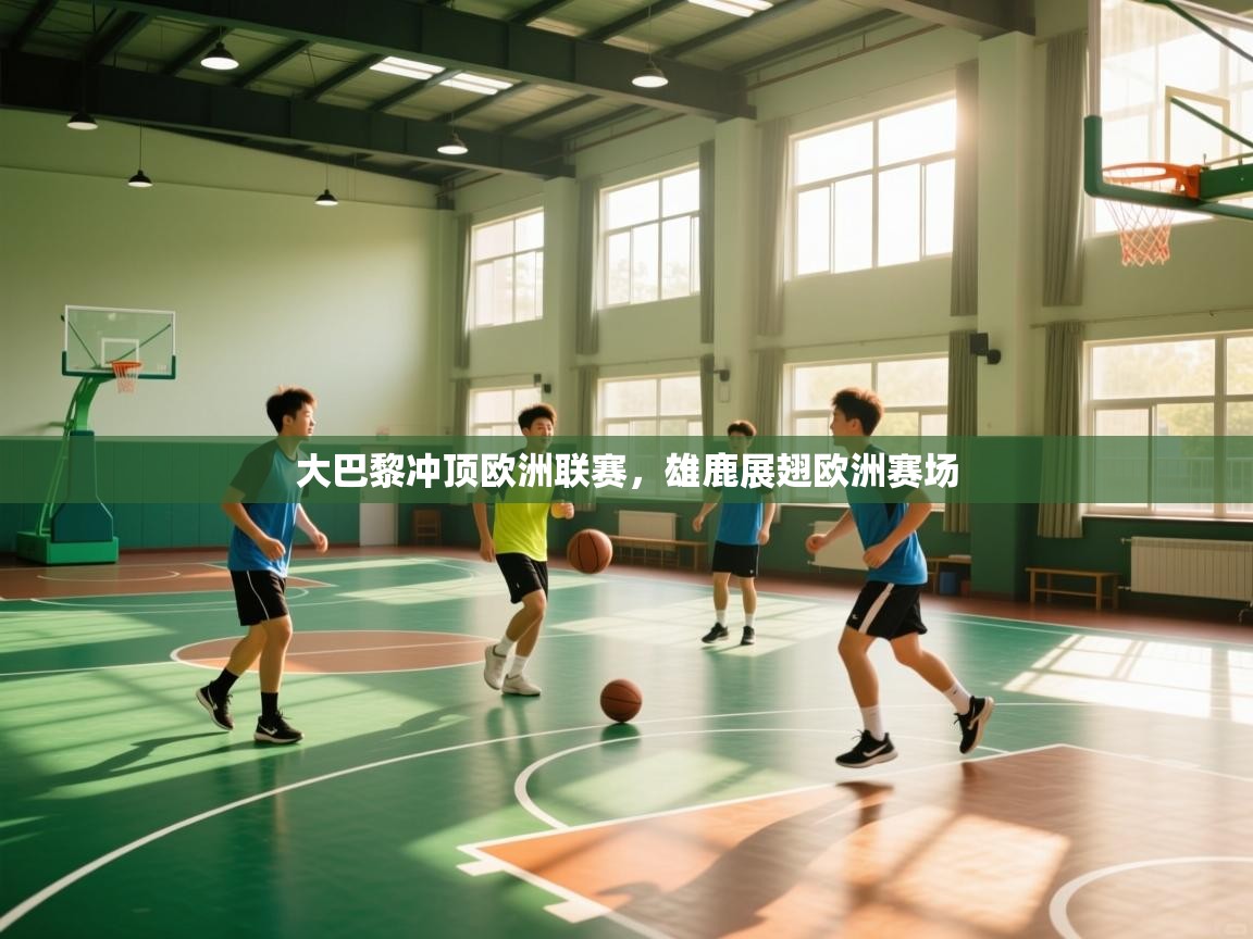 开云体育实名认证入口-大巴黎冲顶欧洲联赛，雄鹿展翅欧洲赛场  第1张