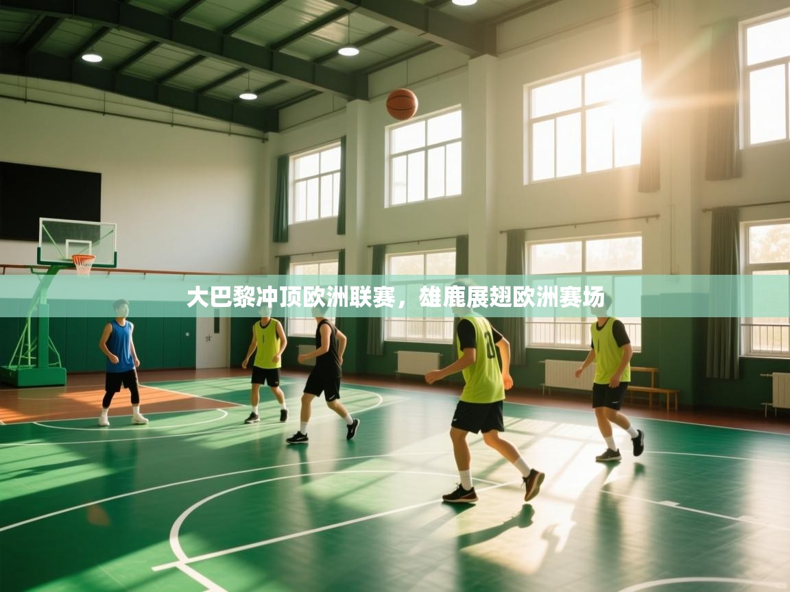 开云体育实名认证入口-大巴黎冲顶欧洲联赛，雄鹿展翅欧洲赛场  第2张