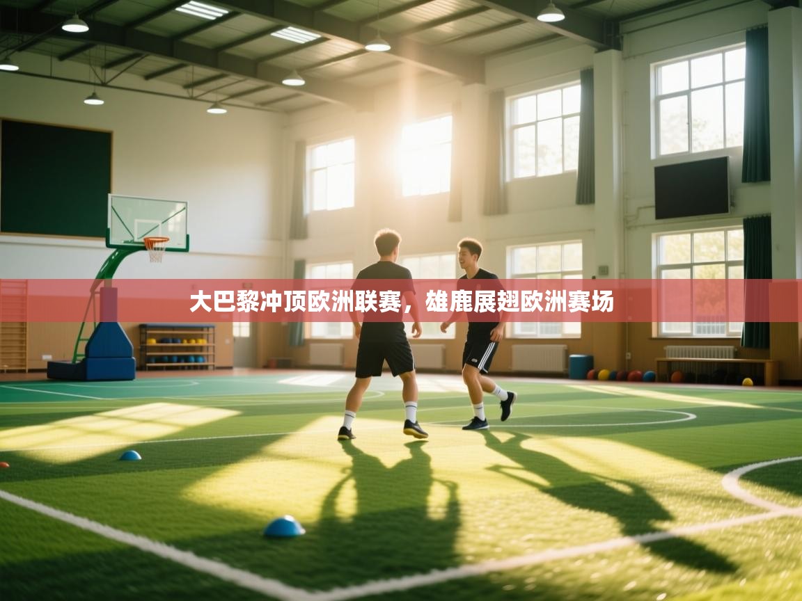 开云体育实名认证入口-大巴黎冲顶欧洲联赛，雄鹿展翅欧洲赛场  第3张