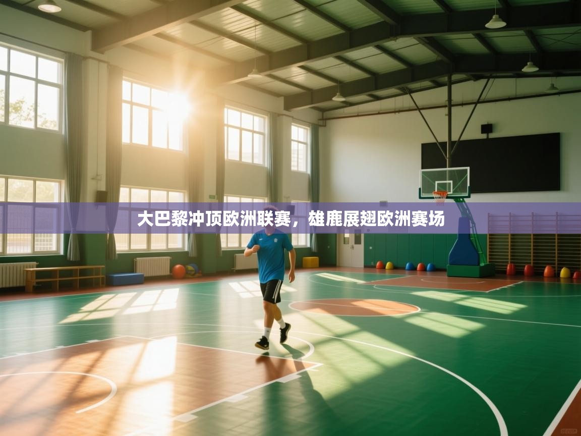 开云体育实名认证入口-大巴黎冲顶欧洲联赛，雄鹿展翅欧洲赛场  第4张